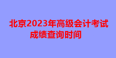 北京2023年高级会计考试成绩查询时间 北京2023年高级会计考试成绩查询时间