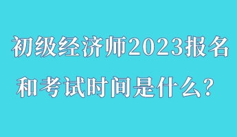 初级经济师2023报名和考试时间是什么? 初级经济师2023报名和考试时间是什么?