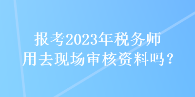 报考2023年税务师用去现场审核资料吗? 报考2023年税务师用去现场审核资料吗?
