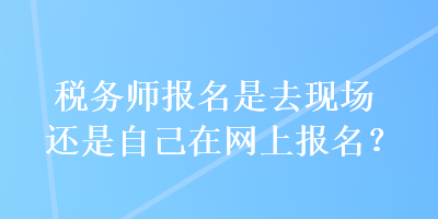 税务师报名是去现场还是自己在网上报名？