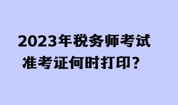 2023年税务师考试准考证何时打印？