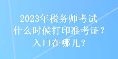 2023年税务师考试什么时候打印准考证？入口在哪儿？