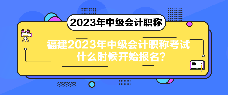 福建2023年中级会计职称考试什么时候开始报名? 福建2023年中级会计职称考试什么时候开始报名?