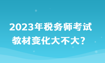 2023年税务师考试教材变化大不大？