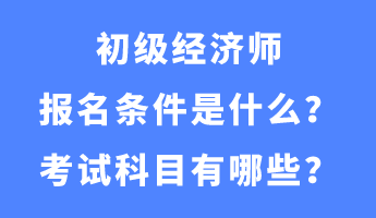初级经济师报名条件是什么?考试科目有哪些? 初级经济师报名条件是什么?考试科目有哪些?