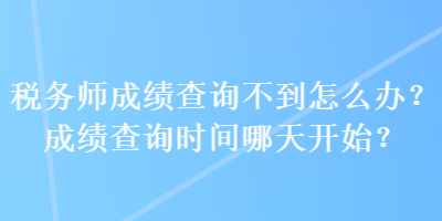 税务师成绩查询不到怎么办？成绩查询时间哪天开始？