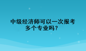 中级经济师可以一次报考多个专业吗？