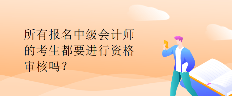 所有报名中级会计师的考生都要进行资格审核吗？
