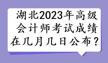湖北2023年高级会计师考试成绩在几月几日公布？