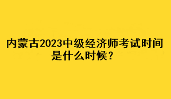 内蒙古2023年中级经济师考试时间是什么时候? 内蒙古2023年中级经济师考试时间是什么时候?