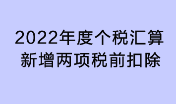 2022年度个税汇算新增两项税前扣除！