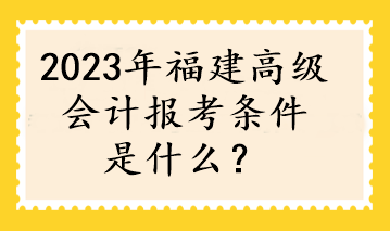 2023年福建高级会计报考条件是什么