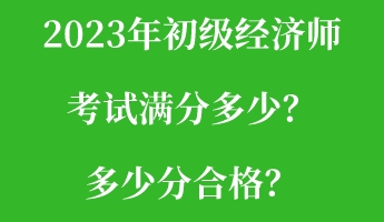 2023年初级经济师考试满分多少？多少分合格？