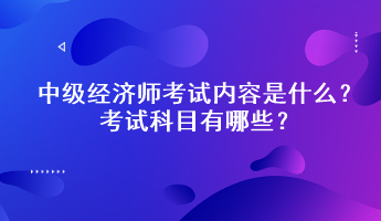 中级经济师考试内容是什么？考试科目有哪些？