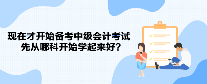 现在才开始备考中级会计考试 先从哪科开始学起来好? 现在才开始备考中级会计考试 先从哪科开始学起来好?