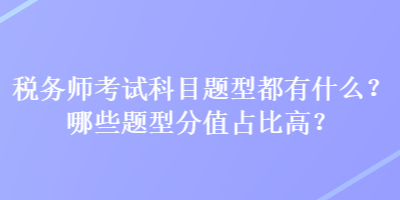 税务师考试科目题型都有什么?哪些题型分值占比高? 税务师考试科目题型都有什么?哪些题型分值占比高?