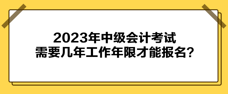 2023年中级会计考试需要几年工作年限才能报名? 2023年中级会计考试需要几年工作年限才能报名?