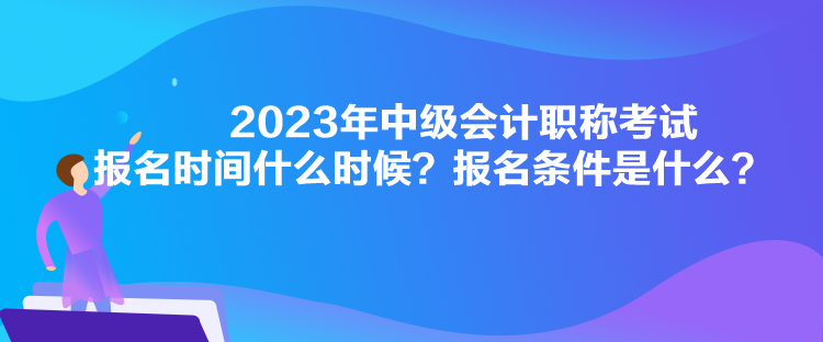 2023年中级会计职称考试报名时间什么时候？报名条件是什么？