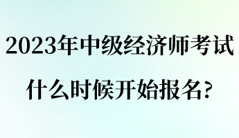 2023年中级经济师考试什么时候开始报名_ 2023年中级经济师考试什么时候开始报名_