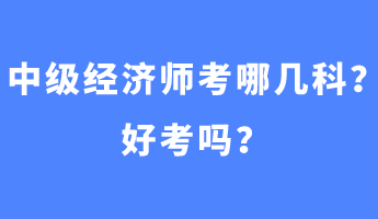 中级经济师考哪几科?好考吗? 中级经济师考哪几科?好考吗?