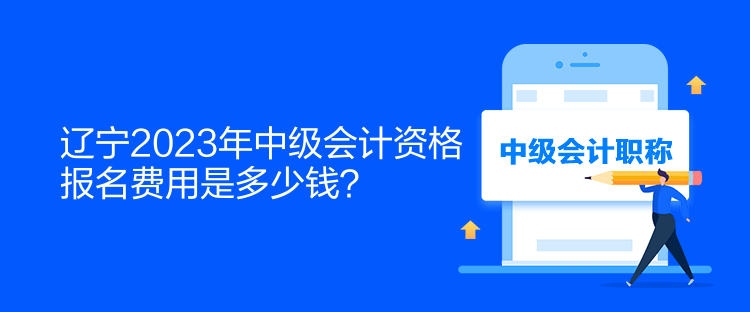 辽宁2023年中级会计资格报名费用是多少钱？