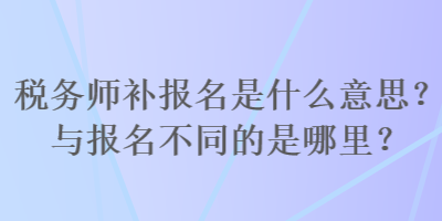 税务师补报名是什么意思？与报名不同的是哪里？