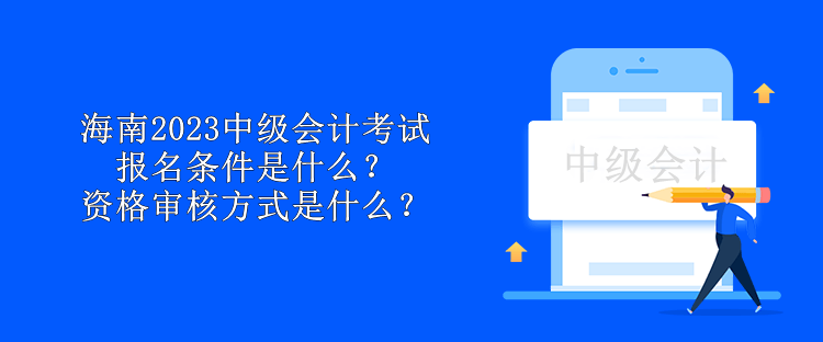 海南2023中级会计考试报名条件是什么？资格审核方式是什么？
