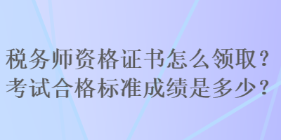税务师资格证书怎么领取?考试合格标准成绩是多少? 税务师资格证书怎么领取?考试合格标准成绩是多少?