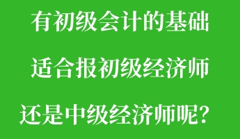 有初级会计的基础 适合报初级经济师还是中级经济师呢？