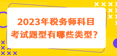 2023年税务师科目考试题型有哪些类型的？