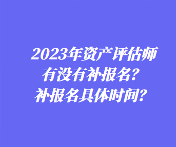 ​2023年资产评估师有没有补报名？补报名具体时间？
