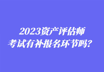 2023资产评估师考试有补报名环节吗? 2023资产评估师考试有补报名环节吗?