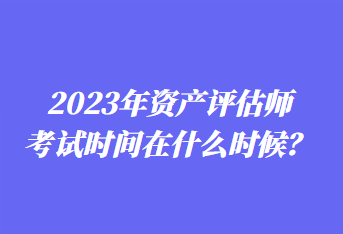 2023年资产评估师考试时间在什么时候? 2023年资产评估师考试时间在什么时候?