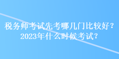 税务师考试先考哪几门比较好？2023年什么时候考试？