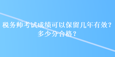 税务师考试成绩可以保留几年有效？多少分合格？
