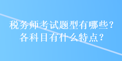 税务师考试题型有哪些?各科目有什么特点? 税务师考试题型有哪些?各科目有什么特点?