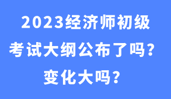 2023经济师初级考试大纲公布了吗？变化大吗？