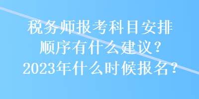 税务师报考科目安排顺序有什么建议?2023年什么时候报名? 税务师报考科目安排顺序有什么建议?2023年什么时候报名?
