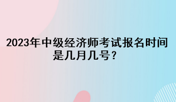 2023年中级经济师考试报名时间是几月几号? 2023年中级经济师考试报名时间是几月几号?