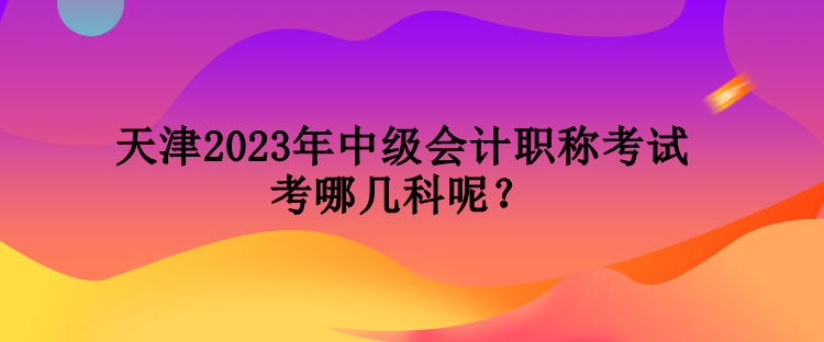 天津2023年中级会计职称考试考哪几科呢？