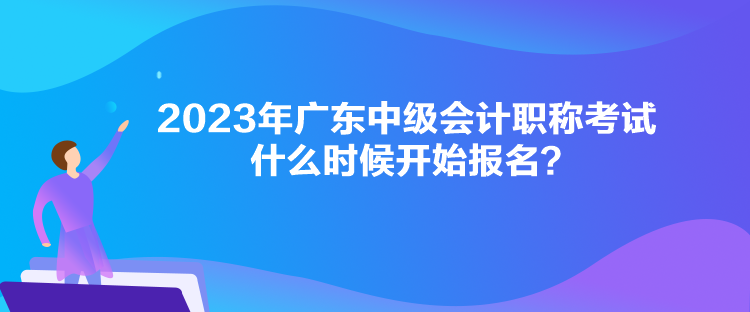 2023年广东中级会计职称考试什么时候开始报名？