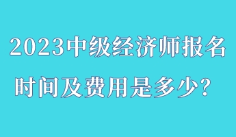 2023中级经济师报名时间及费用是多少？