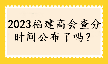 2023福建高会查分时间公布了吗？