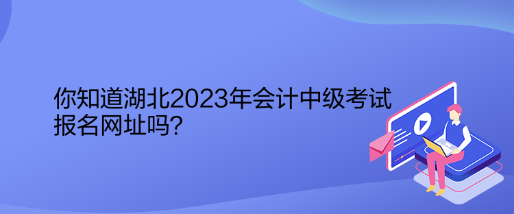 你知道湖北2023年会计中级考试报名网址吗？