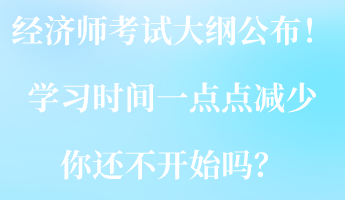 2023经济师考试大纲公布!学习时间一点点减少 你还不开始吗? 2023经济师考试大纲公布!学习时间一点点减少 你还不开始吗?