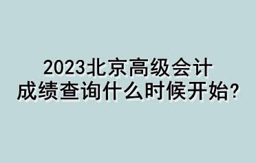 2023北京高级会计成绩查询什么时候开始? 2023北京高级会计成绩查询什么时候开始?