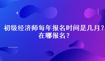 初级经济师每年报名时间是几月?在哪报名? 初级经济师每年报名时间是几月?在哪报名?