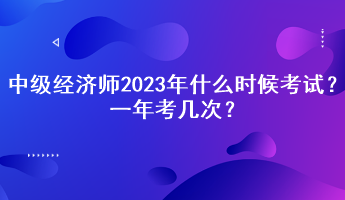 中级经济师2023年什么时候考试?一年考几次? 中级经济师2023年什么时候考试?一年考几次?
