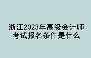 浙江2023年高级会计师考试报名条件是什么