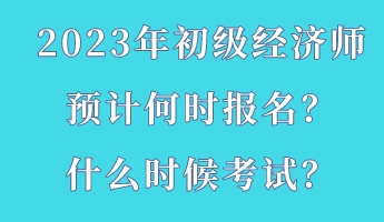 2023年初级经济师预计何时报名?什么时候考试? 2023年初级经济师预计何时报名?什么时候考试?
